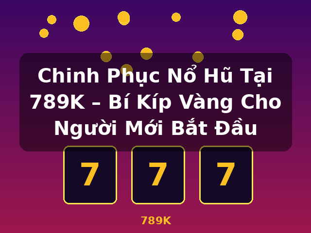 Chinh Phục Nổ Hũ Tại 789K – Bí Kíp Vàng Cho Người Mới Bắt Đầu - 789K