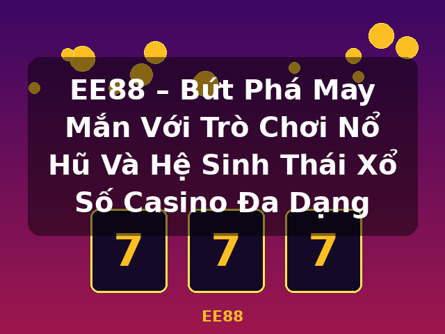 EE88 – Bứt Phá May Mắn Với Trò Chơi Nổ Hũ Và Hệ Sinh Thái Xổ Số Casino Đa Dạng - EE88