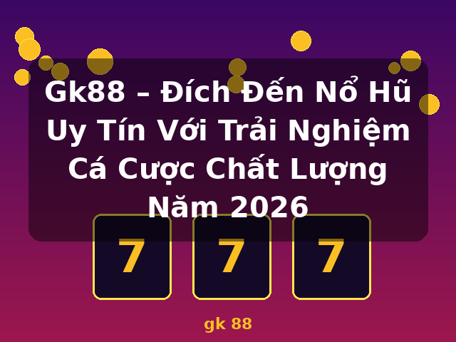 Gk88 – Đích Đến Nổ Hũ Uy Tín Với Trải Nghiệm Cá Cược Chất Lượng Năm 2026 - gk 88