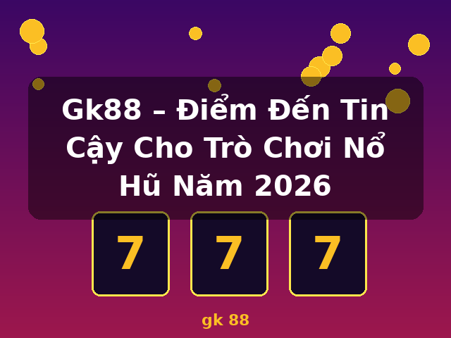 Gk88 – Điểm Đến Tin Cậy Cho Trò Chơi Nổ Hũ Năm 2026 - gk 88