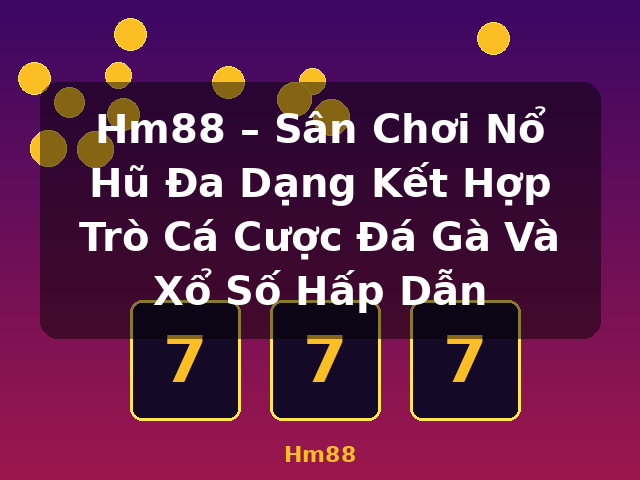 Hm88 – Sân Chơi Nổ Hũ Đa Dạng Kết Hợp Trò Cá Cược Đá Gà Và Xổ Số Hấp Dẫn - Hm88