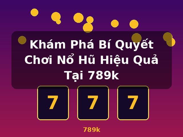 Khám Phá Bí Quyết Chơi Nổ Hũ Hiệu Quả Tại 789k - 789k