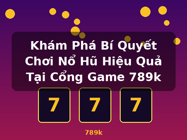 Khám Phá Bí Quyết Chơi Nổ Hũ Hiệu Quả Tại Cổng Game 789k - 789k