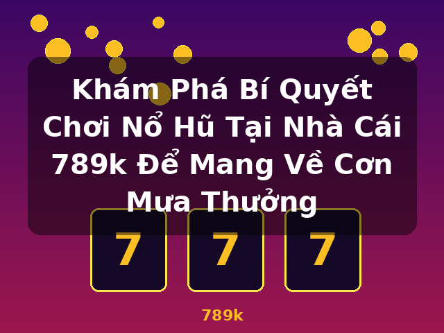 Khám Phá Bí Quyết Chơi Nổ Hũ Tại Nhà Cái 789k Để Mang Về Cơn Mưa Thưởng - 789k