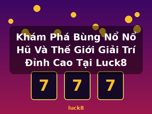 Khám Phá Bùng Nổ Nổ Hũ Và Thế Giới Giải Trí Đỉnh Cao Tại Luck8 - luck8