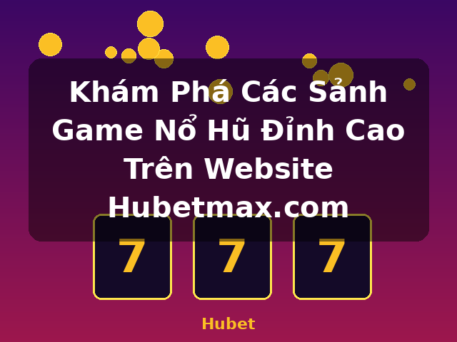 Khám Phá Các Sảnh Game Nổ Hũ Đỉnh Cao Trên Website Hubetmax.com - Hubet