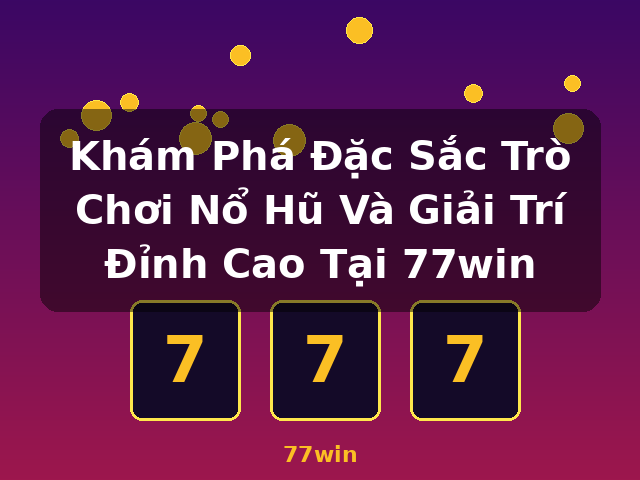 Khám Phá Đặc Sắc Trò Chơi Nổ Hũ Và Giải Trí Đỉnh Cao Tại 77win - 77win