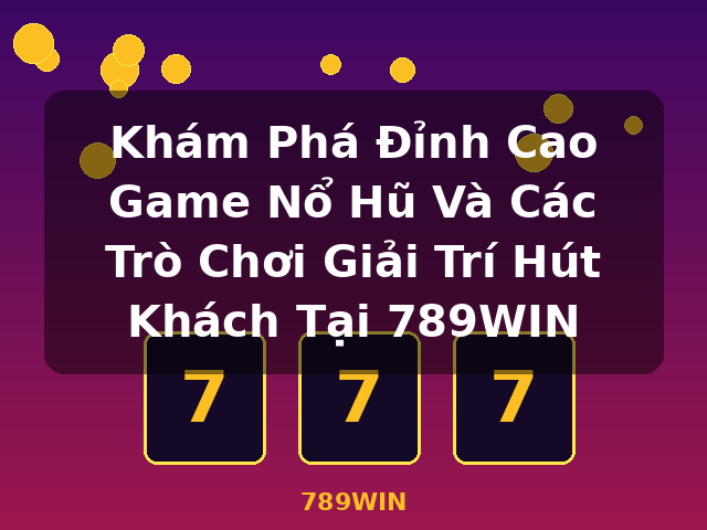 Khám Phá Đỉnh Cao Game Nổ Hũ Và Các Trò Chơi Giải Trí Hút Khách Tại 789WIN - 789WIN