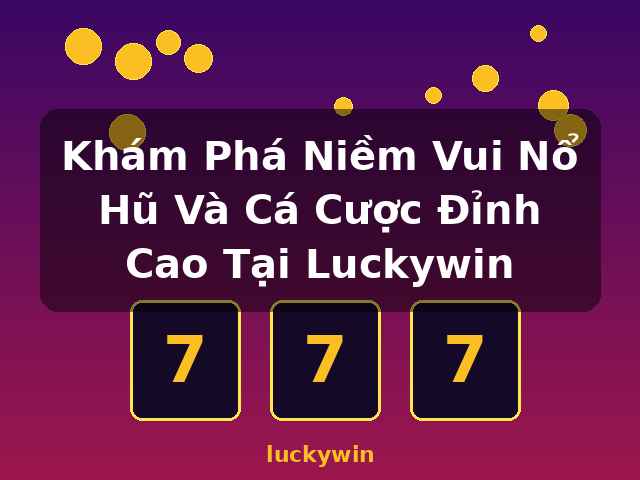Khám Phá Niềm Vui Nổ Hũ Và Cá Cược Đỉnh Cao Tại Luckywin - luckywin