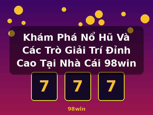 Khám Phá Nổ Hũ Và Các Trò Giải Trí Đỉnh Cao Tại Nhà Cái 98win - 98win