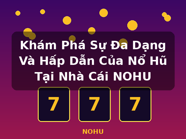 Khám Phá Sự Đa Dạng Và Hấp Dẫn Của Nổ Hũ Tại Nhà Cái NOHU - NOHU