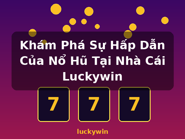Khám Phá Sự Hấp Dẫn Của Nổ Hũ Tại Nhà Cái Luckywin - luckywin