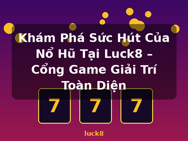 Khám Phá Sức Hút Của Nổ Hũ Tại Luck8 – Cổng Game Giải Trí Toàn Diện - luck8