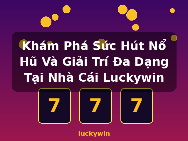 Khám Phá Sức Hút Nổ Hũ Và Giải Trí Đa Dạng Tại Nhà Cái Luckywin - luckywin