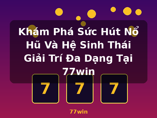 Khám Phá Sức Hút Nổ Hũ Và Hệ Sinh Thái Giải Trí Đa Dạng Tại 77win - 77win