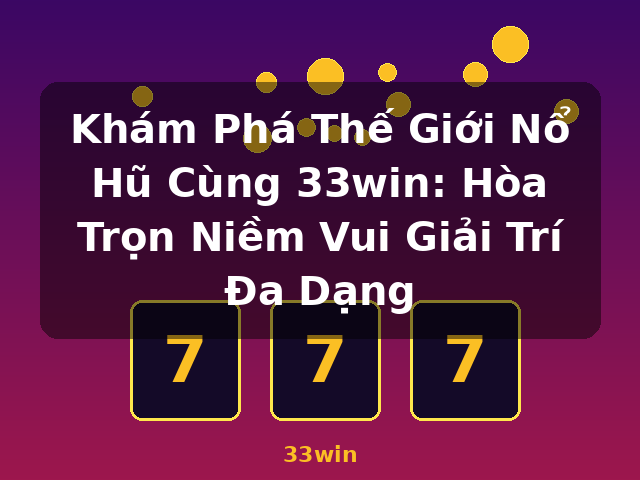 Khám Phá Thế Giới Nổ Hũ Cùng 33win: Hòa Trọn Niềm Vui Giải Trí Đa Dạng - 33win
