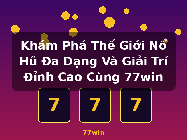 Khám Phá Thế Giới Nổ Hũ Đa Dạng Và Giải Trí Đỉnh Cao Cùng 77win - 77win