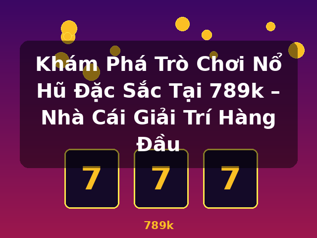 Khám Phá Trò Chơi Nổ Hũ Đặc Sắc Tại 789k – Nhà Cái Giải Trí Hàng Đầu - 789k