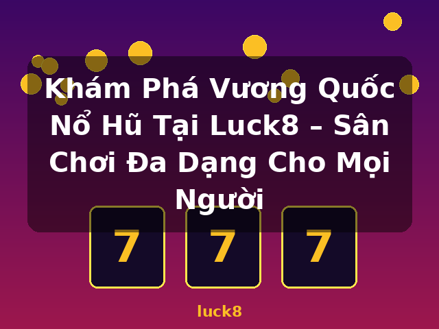 Khám Phá Vương Quốc Nổ Hũ Tại Luck8 – Sân Chơi Đa Dạng Cho Mọi Người - luck8