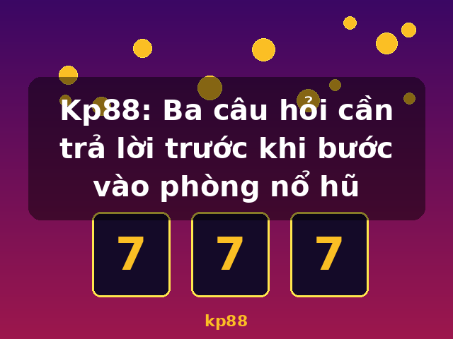 Kp88: Ba câu hỏi cần trả lời trước khi bước vào phòng nổ hũ - kp88