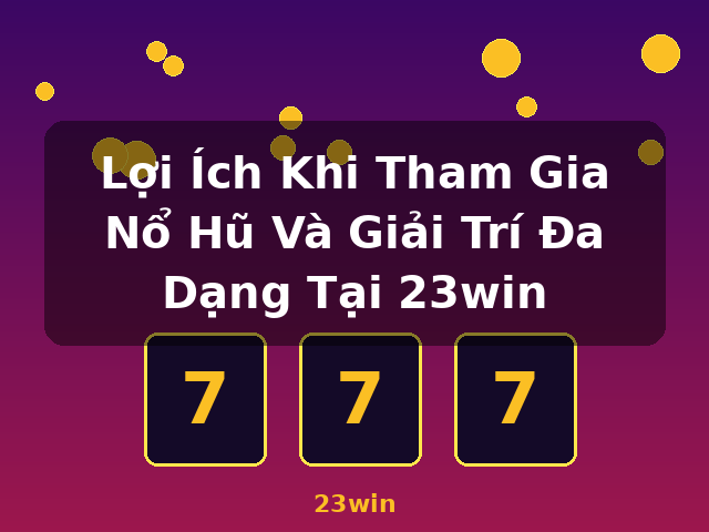 Lợi Ích Khi Tham Gia Nổ Hũ Và Giải Trí Đa Dạng Tại 23win - 23win