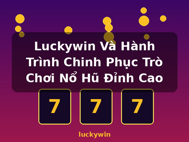 Luckywin Và Hành Trình Chinh Phục Trò Chơi Nổ Hũ Đỉnh Cao - luckywin