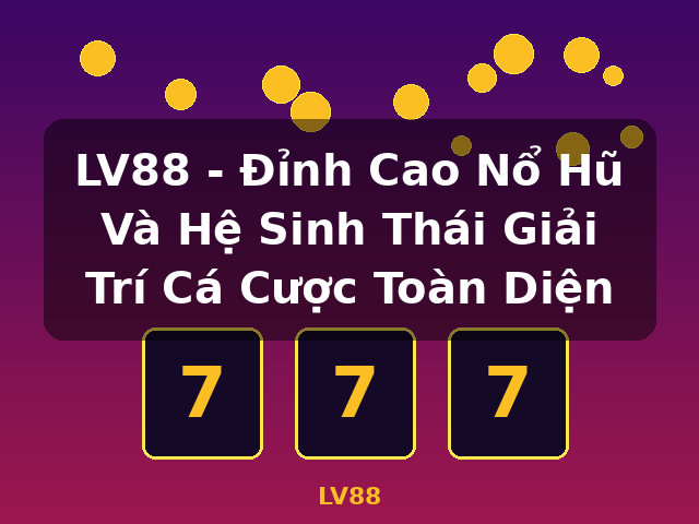 LV88 - Đỉnh Cao Nổ Hũ Và Hệ Sinh Thái Giải Trí Cá Cược Toàn Diện - LV88