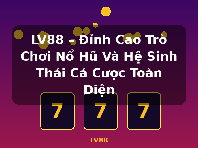 LV88 – Đỉnh Cao Trò Chơi Nổ Hũ Và Hệ Sinh Thái Cá Cược Toàn Diện - LV88