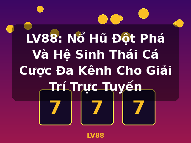 LV88: Nổ Hũ Đột Phá Và Hệ Sinh Thái Cá Cược Đa Kênh Cho Giải Trí Trực Tuyến - LV88