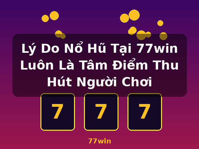 Lý Do Nổ Hũ Tại 77win Luôn Là Tâm Điểm Thu Hút Người Chơi - 77win