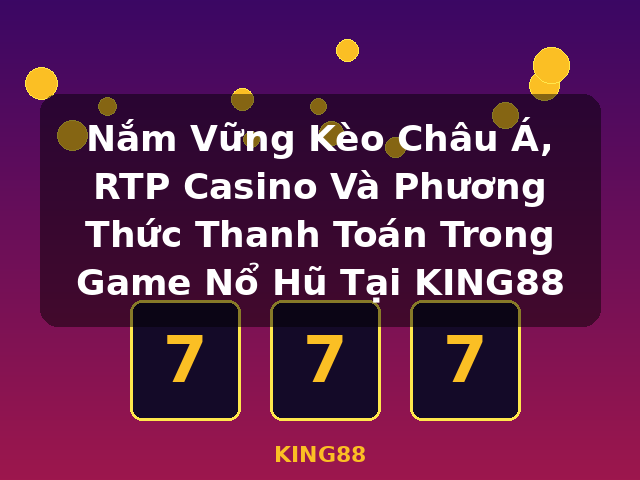Nắm Vững Kèo Châu Á, RTP Casino Và Phương Thức Thanh Toán Trong Game Nổ Hũ Tại KING88 - KING88