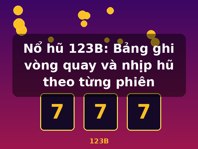 Nổ hũ 123B: Bảng ghi vòng quay và nhịp hũ theo từng phiên - 123B