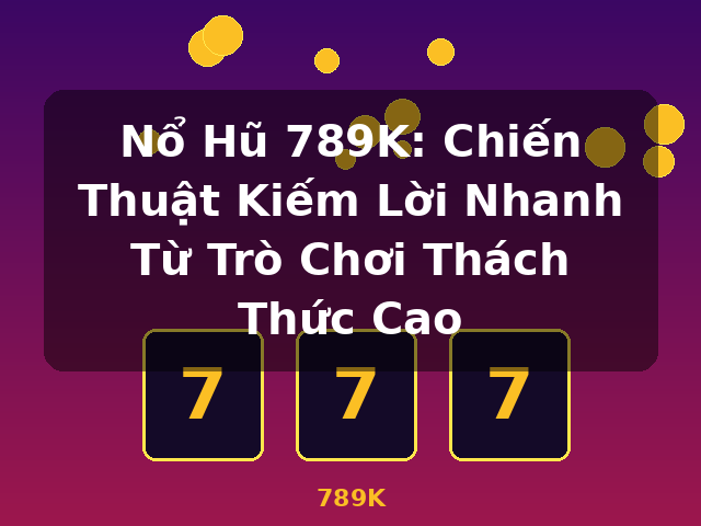Nổ Hũ 789K: Chiến Thuật Kiếm Lời Nhanh Từ Trò Chơi Thách Thức Cao - 789K