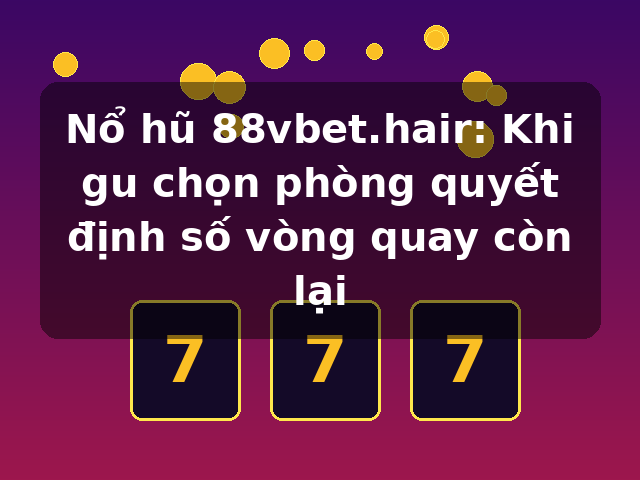 Nổ hũ 88vbet.hair: Khi gu chọn phòng quyết định số vòng quay còn lại