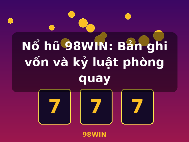 Nổ hũ 98WIN: Bản ghi vốn và kỷ luật phòng quay - 98WIN