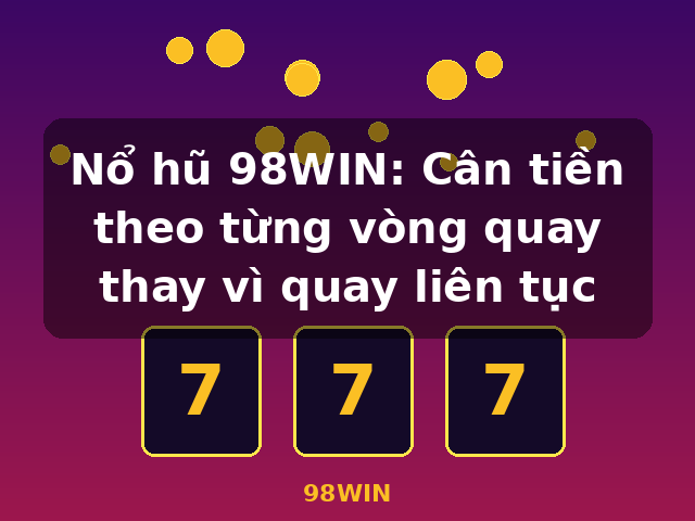 Nổ hũ 98WIN: Cân tiền theo từng vòng quay thay vì quay liên tục - 98WIN