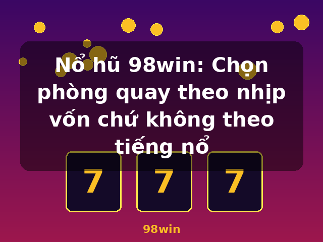 Nổ hũ 98win: Chọn phòng quay theo nhịp vốn chứ không theo tiếng nổ - 98win
