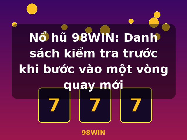 Nổ hũ 98WIN: Danh sách kiểm tra trước khi bước vào một vòng quay mới - 98WIN