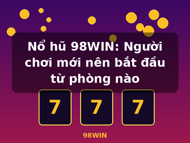 Nổ hũ 98WIN: Người chơi mới nên bắt đầu từ phòng nào - 98WIN