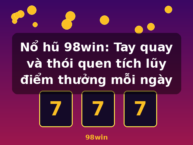 Nổ hũ 98win: Tay quay và thói quen tích lũy điểm thưởng mỗi ngày - 98win