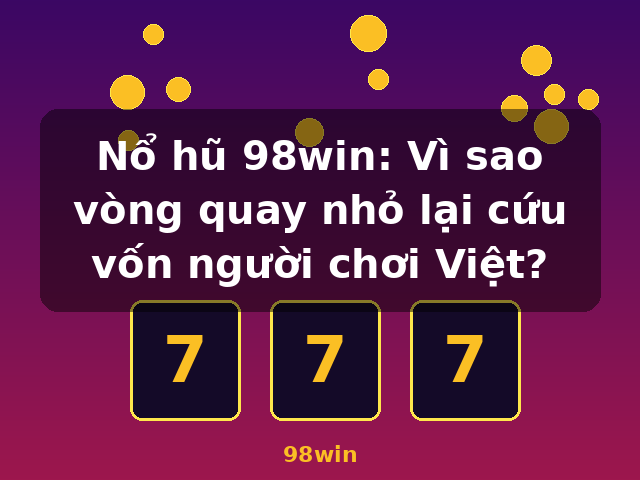 Nổ hũ 98win: Vì sao vòng quay nhỏ lại cứu vốn người chơi Việt? - 98win