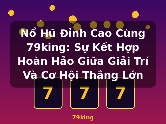 Nổ Hũ Đỉnh Cao Cùng 79king: Sự Kết Hợp Hoàn Hảo Giữa Giải Trí Và Cơ Hội Thắng Lớn - 79king