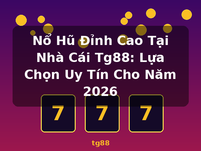 Nổ Hũ Đỉnh Cao Tại Nhà Cái Tg88: Lựa Chọn Uy Tín Cho Năm 2026 - tg88