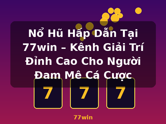 Nổ Hũ Hấp Dẫn Tại 77win – Kênh Giải Trí Đỉnh Cao Cho Người Đam Mê Cá Cược - 77win