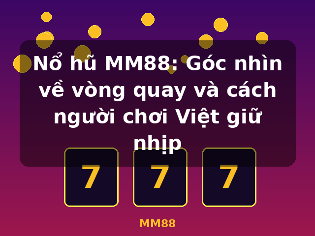 Nổ hũ MM88: Góc nhìn về vòng quay và cách người chơi Việt giữ nhịp - MM88