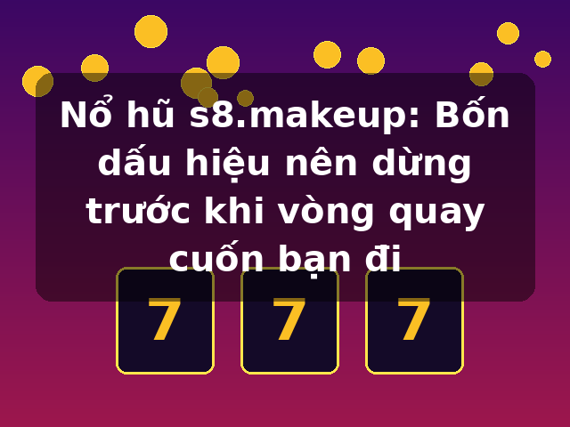 Nổ hũ s8.makeup: Bốn dấu hiệu nên dừng trước khi vòng quay cuốn bạn đi