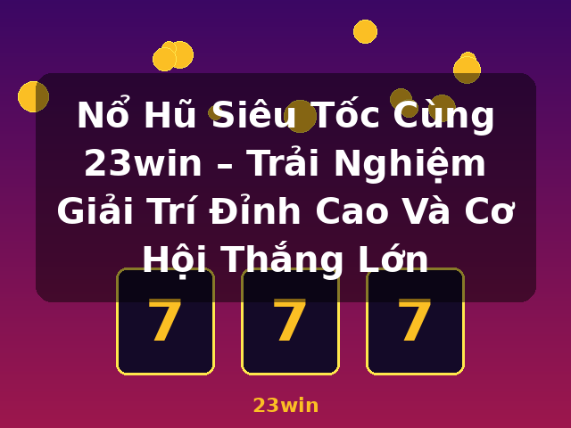 Nổ Hũ Siêu Tốc Cùng 23win – Trải Nghiệm Giải Trí Đỉnh Cao Và Cơ Hội Thắng Lớn - 23win