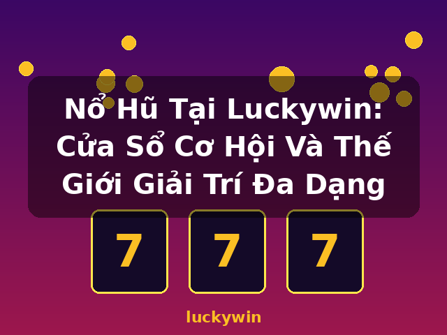 Nổ Hũ Tại Luckywin: Cửa Sổ Cơ Hội Và Thế Giới Giải Trí Đa Dạng - luckywin