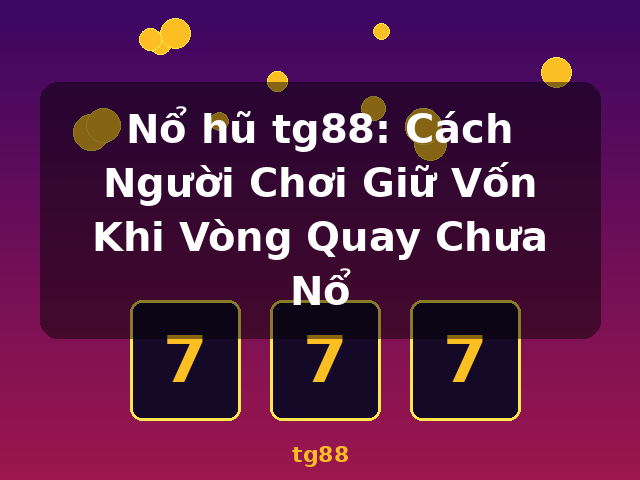 Nổ hũ tg88: Cách Người Chơi Giữ Vốn Khi Vòng Quay Chưa Nổ - tg88