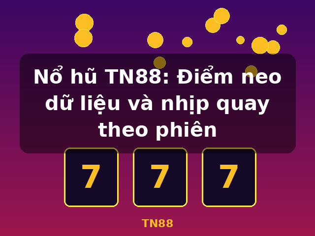 Nổ hũ TN88: Điểm neo dữ liệu và nhịp quay theo phiên - TN88